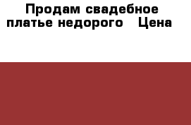 Продам свадебное платье недорого › Цена ­ 9 000 - Рязанская обл., Рязанский р-н, Рязань г. Свадьба и праздники » Другое   